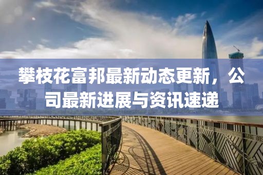攀枝花富邦最新动态更新，公司最新进展与资讯速递