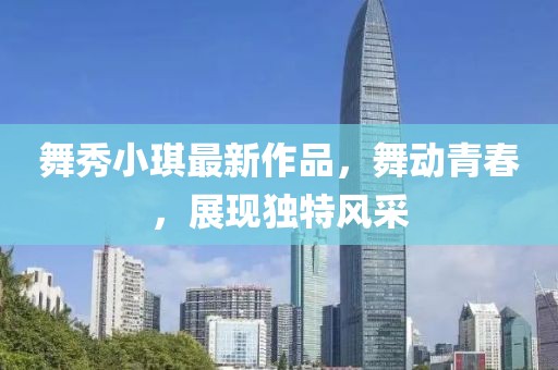 舞秀小琪最新作品，舞动青春，展现独特风采