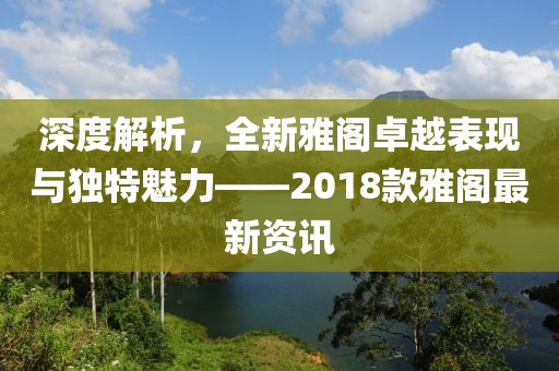 深度解析，全新雅阁卓越表现与独特魅力——2018款雅阁最新资讯