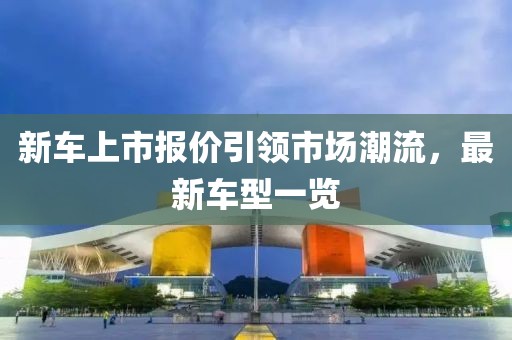 新车上市报价引领市场潮流，最新车型一览