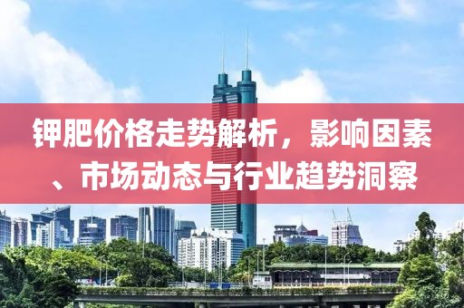 钾肥价格走势解析，影响因素、市场动态与行业趋势洞察