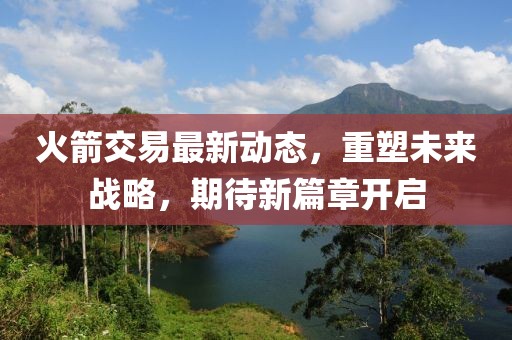 火箭交易最新动态，重塑未来战略，期待新篇章开启