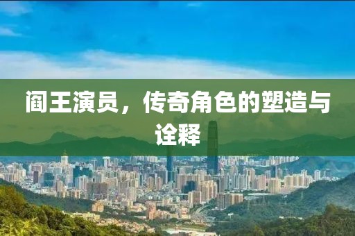 阎王演员，传奇角色的塑造与诠释