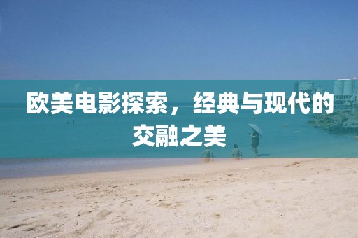 欧美电影探索，经典与现代的交融之美