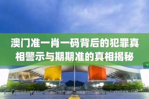 澳门准一肖一码背后的犯罪真相警示与期期准的真相揭秘