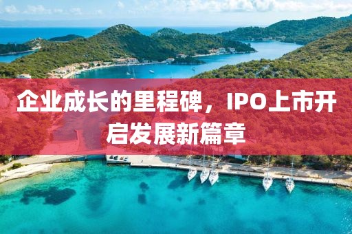 企业成长的里程碑，IPO上市开启发展新篇章