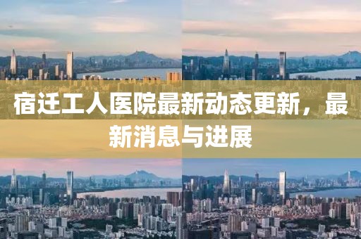 宿迁工人医院最新动态更新，最新消息与进展