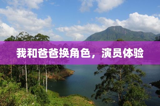 我和爸爸换角色，演员体验