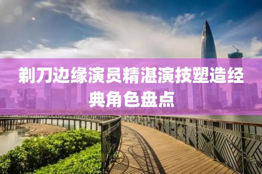 剃刀边缘演员精湛演技塑造经典角色盘点
