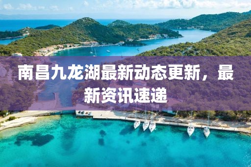 南昌九龙湖最新动态更新，最新资讯速递