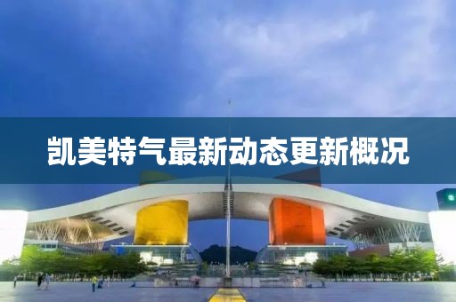 凯美特气最新动态更新概况