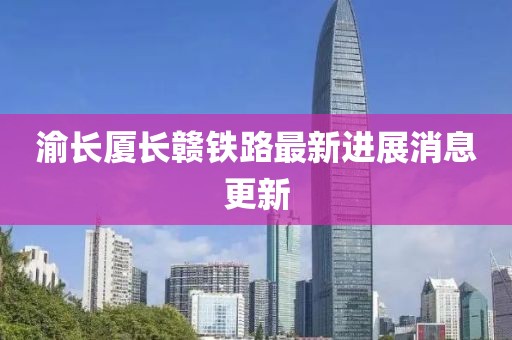 渝长厦长赣铁路最新进展消息更新
