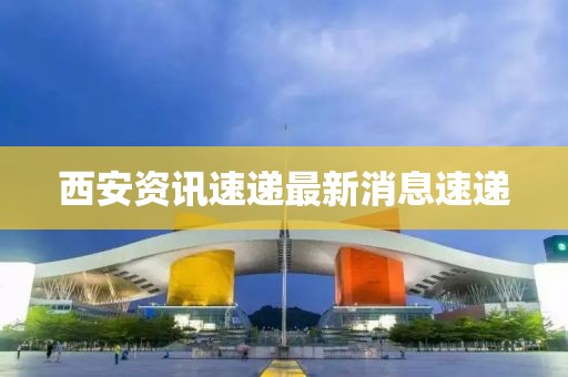 西安资讯速递最新消息速递