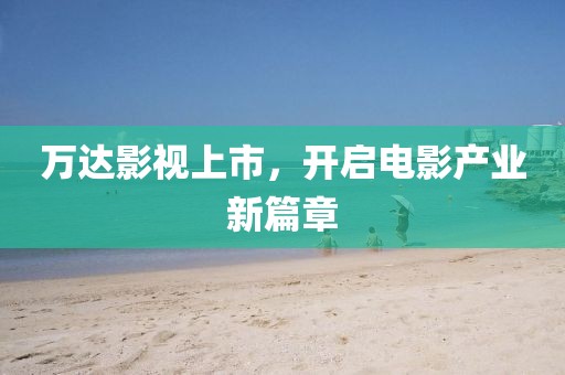 万达影视上市，开启电影产业新篇章