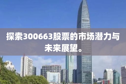 探索300663股票的市场潜力与未来展望。