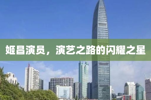姬昌演员，演艺之路的闪耀之星