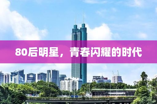80后明星，青春闪耀的时代