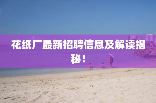 花纸厂最新招聘信息及解读揭秘！
