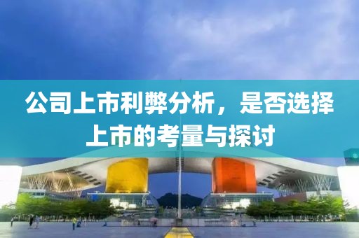 公司上市利弊分析，是否选择上市的考量与探讨