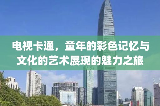 电视卡通，童年的彩色记忆与文化的艺术展现的魅力之旅