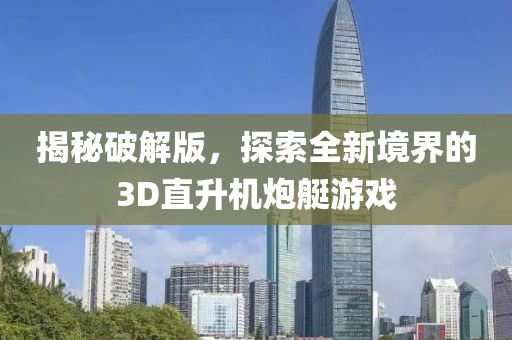 揭秘破解版，探索全新境界的3D直升机炮艇游戏