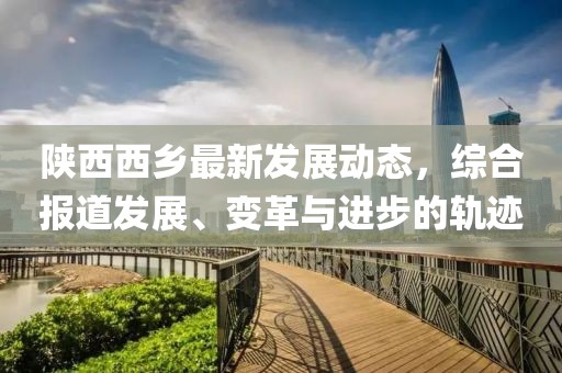 陕西西乡最新发展动态，综合报道发展、变革与进步的轨迹