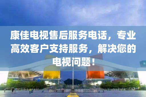 康佳电视售后服务电话，专业高效客户支持服务，解决您的电视问题！