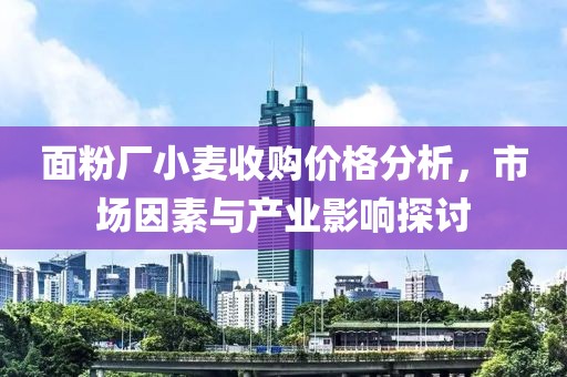 面粉厂小麦收购价格分析，市场因素与产业影响探讨