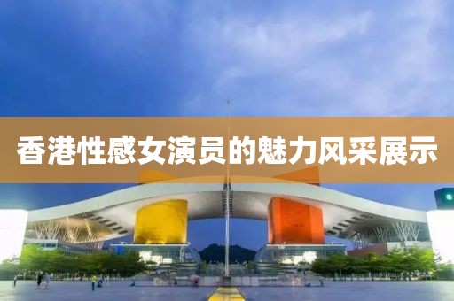 香港性感女演员的魅力风采展示