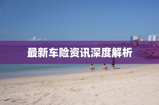 最新车险资讯深度解析