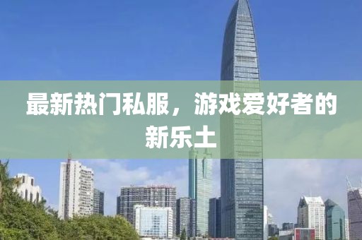 最新热门私服，游戏爱好者的新乐土