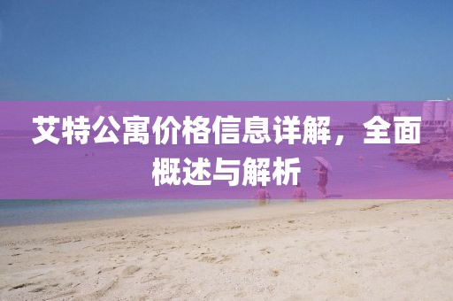 艾特公寓价格信息详解，全面概述与解析