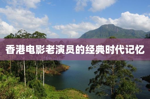 香港电影老演员的经典时代记忆