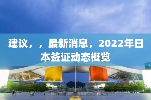 建议，，最新消息，2022年日本签证动态概览