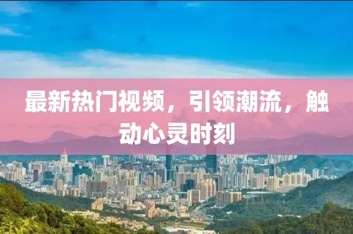 最新热门视频，引领潮流，触动心灵时刻