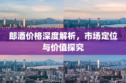 郎酒价格深度解析，市场定位与价值探究