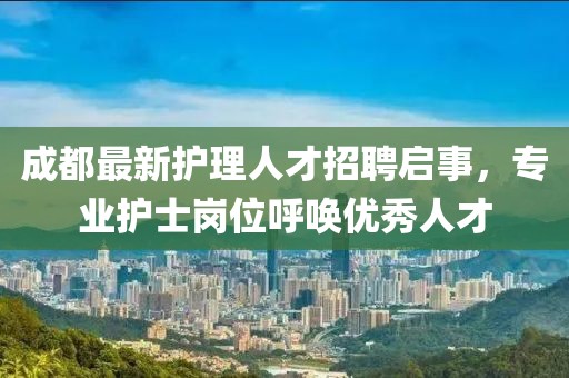 成都最新护理人才招聘启事，专业护士岗位呼唤优秀人才