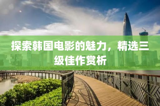 探索韩国电影的魅力，精选三级佳作赏析
