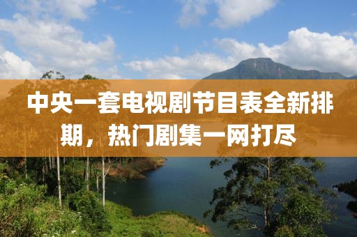 中央一套电视剧节目表全新排期，热门剧集一网打尽
