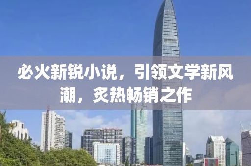 必火新锐小说，引领文学新风潮，炙热畅销之作