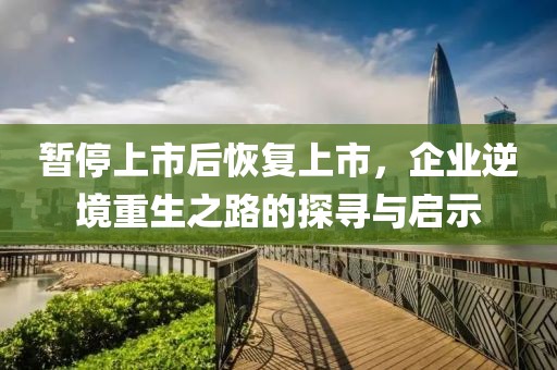 暂停上市后恢复上市，企业逆境重生之路的探寻与启示