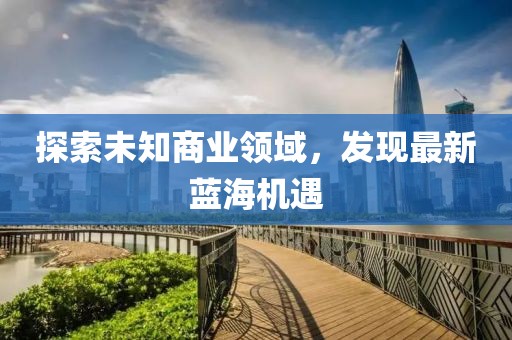 探索未知商业领域，发现最新蓝海机遇