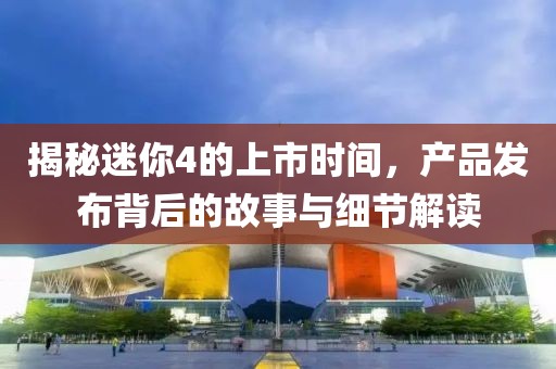 揭秘迷你4的上市时间，产品发布背后的故事与细节解读