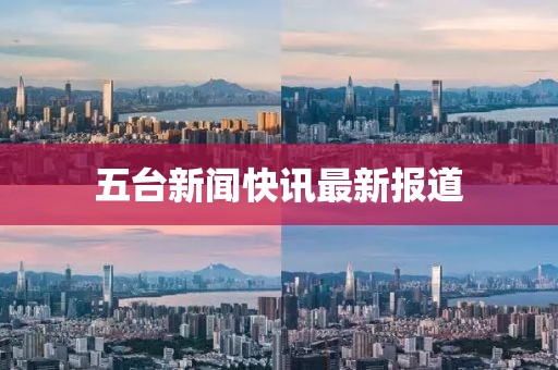 五台新闻快讯最新报道