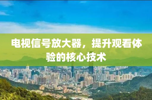 电视信号放大器，提升观看体验的核心技术