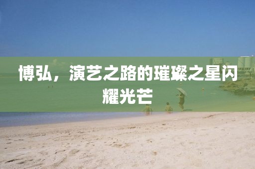 博弘，演艺之路的璀璨之星闪耀光芒