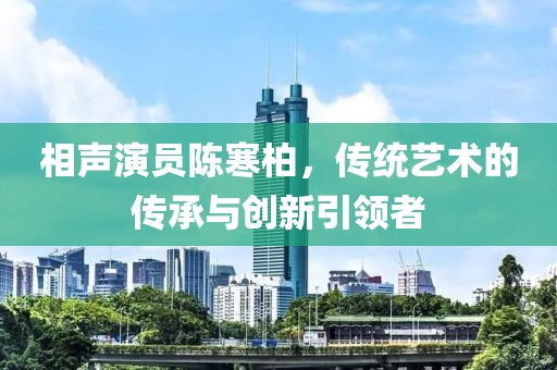 相声演员陈寒柏，传统艺术的传承与创新引领者