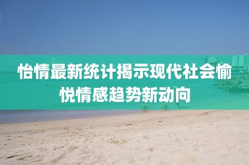 怡情最新统计揭示现代社会愉悦情感趋势新动向