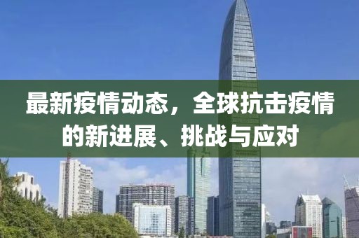 最新疫情动态，全球抗击疫情的新进展、挑战与应对