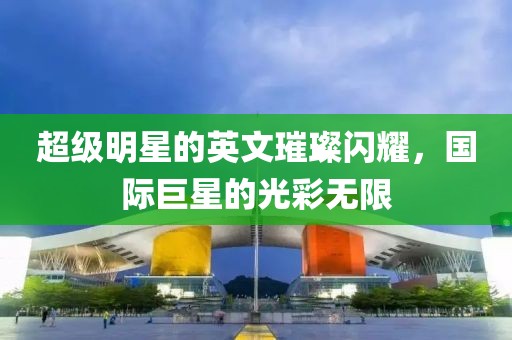 超级明星的英文璀璨闪耀，国际巨星的光彩无限
